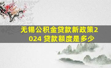 无锡公积金贷款新政策2024 贷款额度是多少